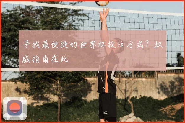 寻找最便捷的世界杯投注方式？权威指南在此