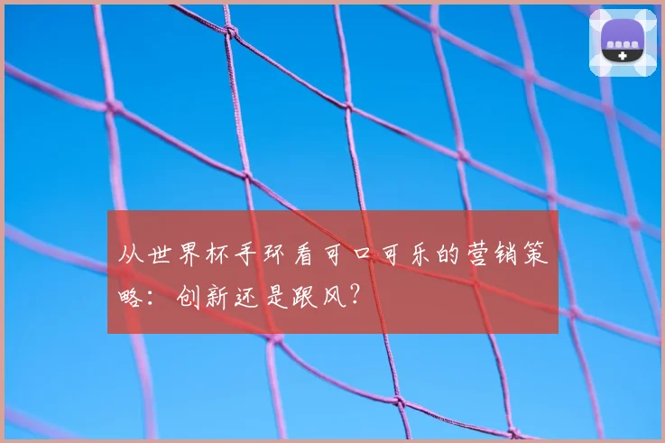 从世界杯手环看可口可乐的营销策略：创新还是跟风？