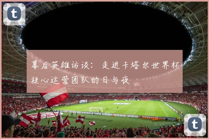 幕后英雄访谈：走进卡塔尔世界杯核心运营团队的日与夜