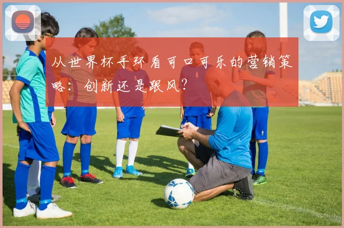 从世界杯手环看可口可乐的营销策略：创新还是跟风？