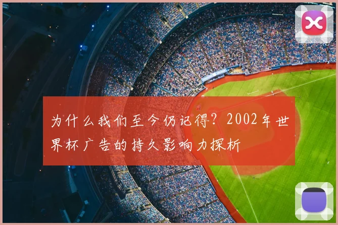 为什么我们至今仍记得?2002年世界杯广告的持久影响力探析
