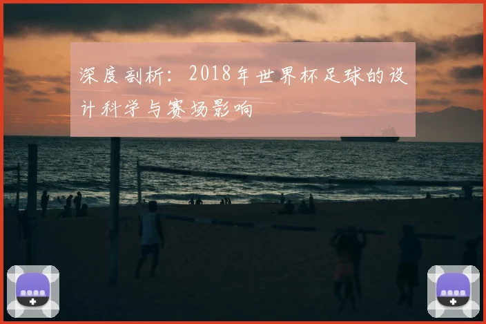 深度剖析：2018年世界杯足球的设计科学与赛场影响