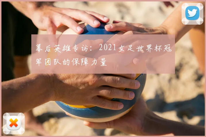 幕后英雄专访：2021女足世界杯冠军团队的保障力量