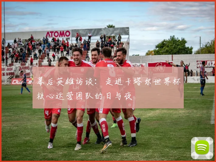 幕后英雄访谈：走进卡塔尔世界杯核心运营团队的日与夜