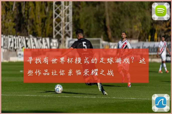 寻找有世界杯模式的足球游戏？这些作品让你亲临荣耀之战