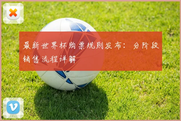 最新世界杯购票规则发布:分阶段销售流程详解