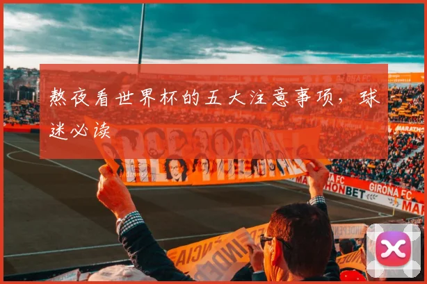 熬夜看世界杯的五大注意事项,球迷必读