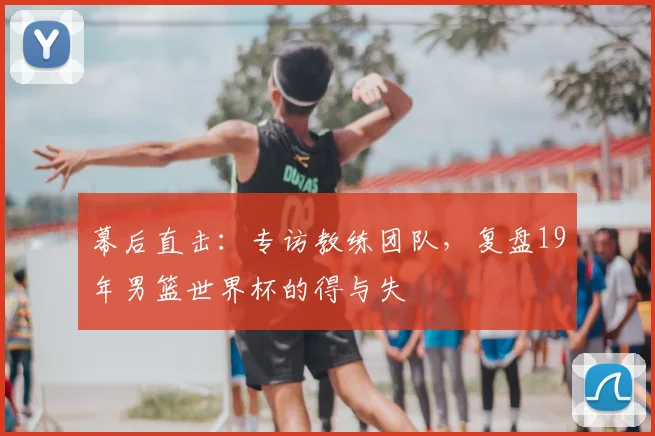 幕后直击：专访教练团队，复盘19年男篮世界杯的得与失