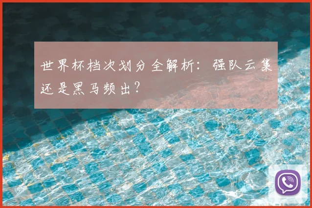 世界杯档次划分全解析:强队云集还是黑马频出?