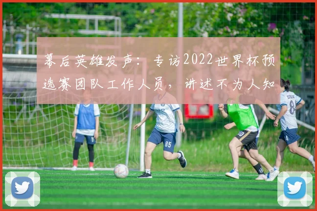 幕后英雄发声：专访2022世界杯预选赛团队工作人员，讲述不为人知的保障故事