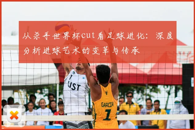 从杀手世界杯cut看足球进化:深度分析进球艺术的变革与传承