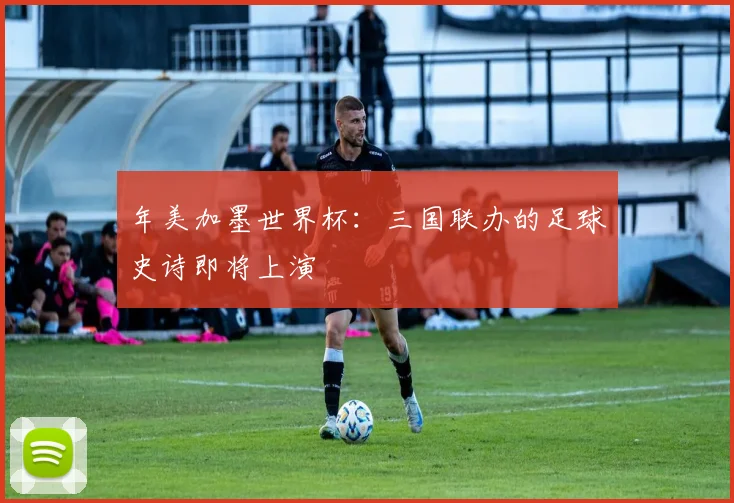 年美加墨世界杯:三国联办的足球史诗即将上演