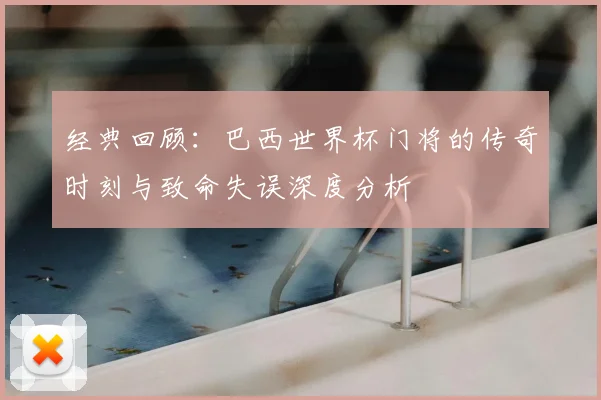 经典回顾:巴西世界杯门将的传奇时刻与致命失误深度分析