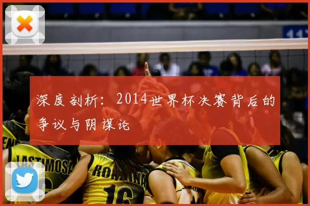 深度剖析：2014世界杯决赛背后的争议与阴谋论