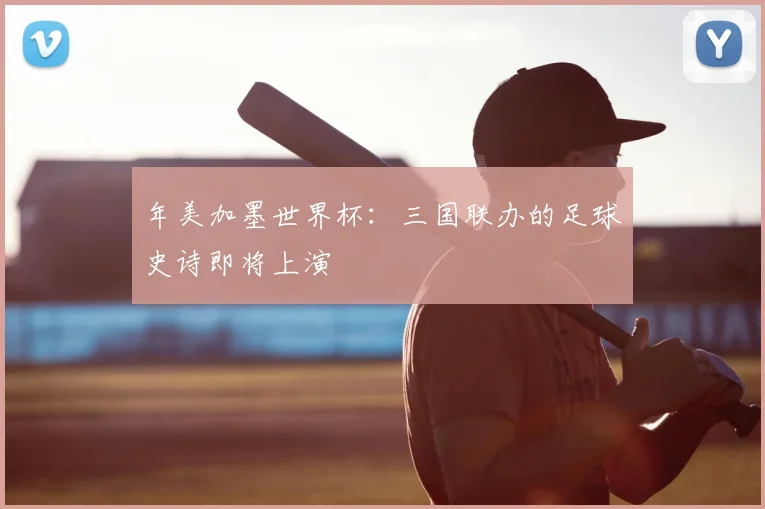 年美加墨世界杯:三国联办的足球史诗即将上演