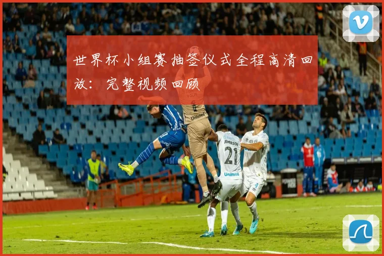 世界杯小组赛抽签仪式全程高清回放:完整视频回顾