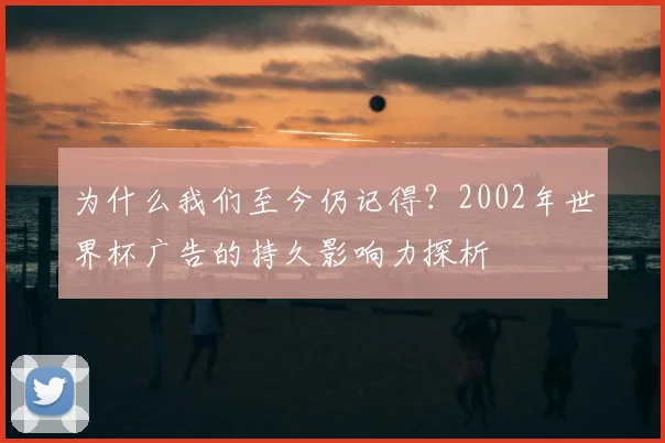为什么我们至今仍记得?2002年世界杯广告的持久影响力探析