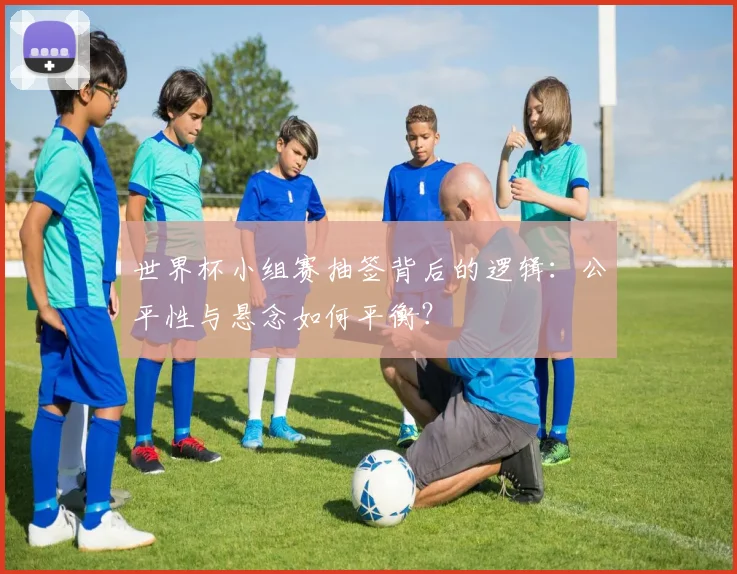 世界杯小组赛抽签背后的逻辑：公平性与悬念如何平衡？