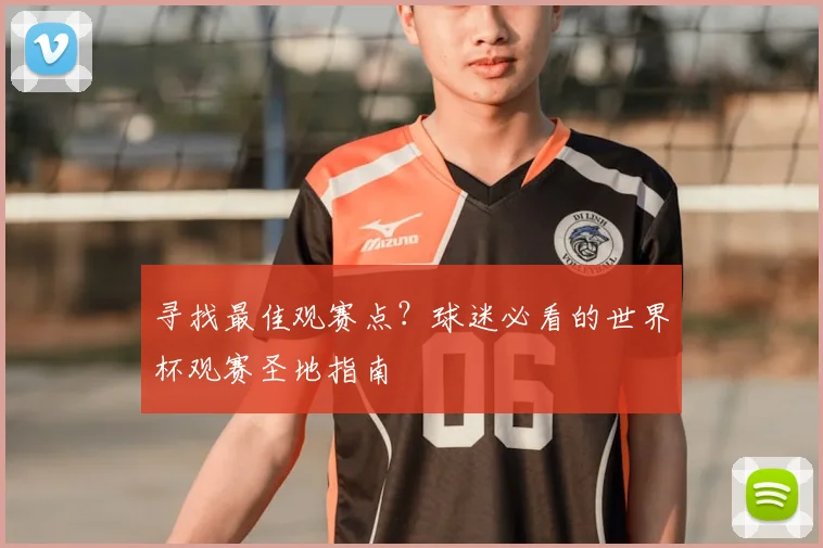 寻找最佳观赛点？球迷必看的世界杯观赛圣地指南