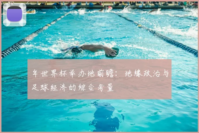 年世界杯举办地前瞻:地缘政治与足球经济的综合考量
