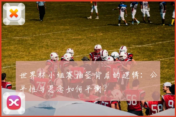 世界杯小组赛抽签背后的逻辑:公平性与悬念如何平衡?