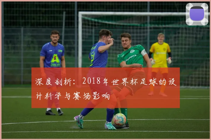 深度剖析：2018年世界杯足球的设计科学与赛场影响