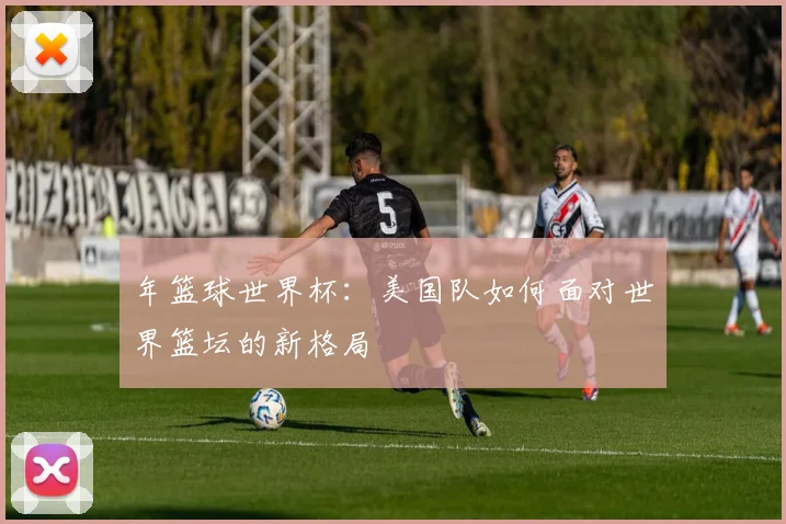 年篮球世界杯:美国队如何面对世界篮坛的新格局