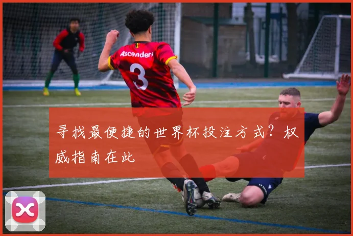 寻找最便捷的世界杯投注方式？权威指南在此