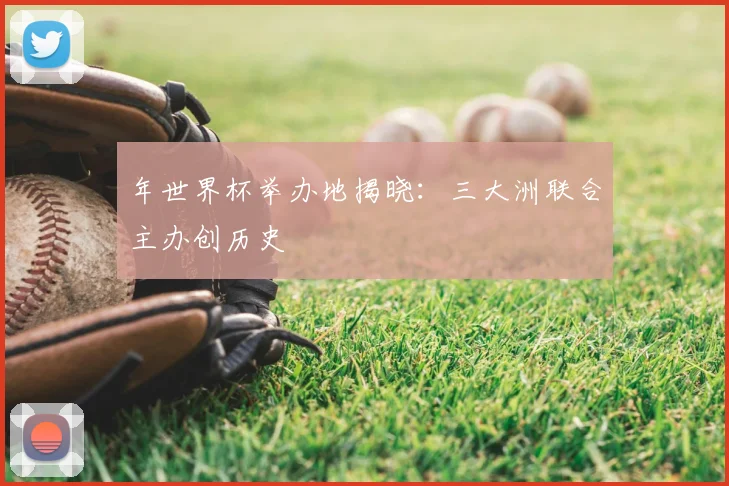 年世界杯举办地揭晓：三大洲联合主办创历史