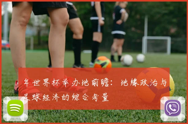 年世界杯举办地前瞻：地缘政治与足球经济的综合考量