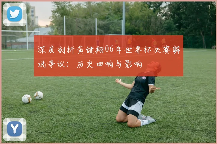 深度剖析黄健翔06年世界杯决赛解说争议：历史回响与影响