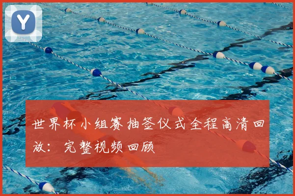 世界杯小组赛抽签仪式全程高清回放:完整视频回顾
