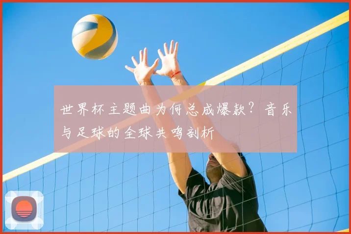 世界杯主题曲为何总成爆款?音乐与足球的全球共鸣剖析