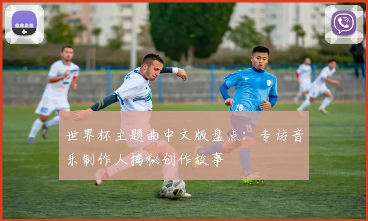 世界杯主题曲中文版盘点:专访音乐制作人揭秘创作故事