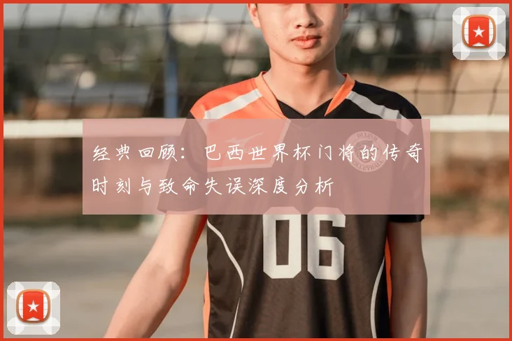经典回顾:巴西世界杯门将的传奇时刻与致命失误深度分析