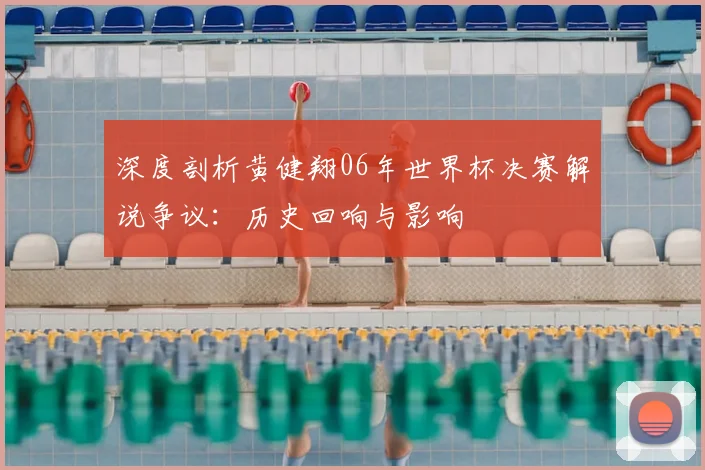 深度剖析黄健翔06年世界杯决赛解说争议：历史回响与影响