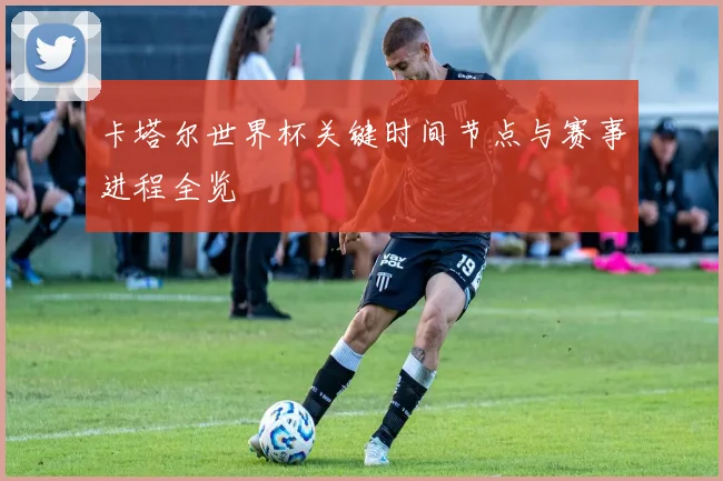 卡塔尔世界杯关键时间节点与赛事进程全览