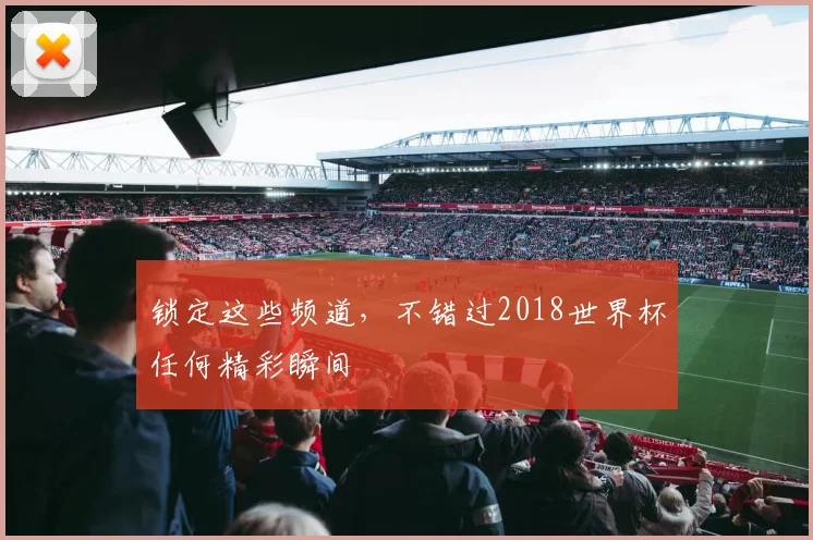 锁定这些频道，不错过2018世界杯任何精彩瞬间